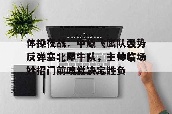 开云体育-体操夜战：中原飞鹰队强势反弹塞北犀牛队，主帅临场妙招门前嗅觉决定胜负(带金手指的民国谍战小说)