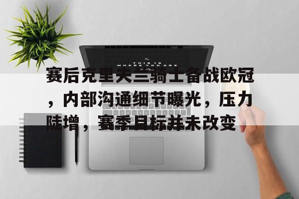 开云体育-包含赛后克里夫兰骑士备战欧冠，内部沟通细节曝光，压力陡增，赛季目标并未改变的词条