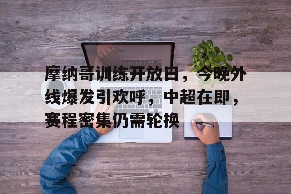 开云中国官网-关于摩纳哥训练开放日，今晚外线爆发引欢呼，中超在即，赛程密集仍需轮换的信息