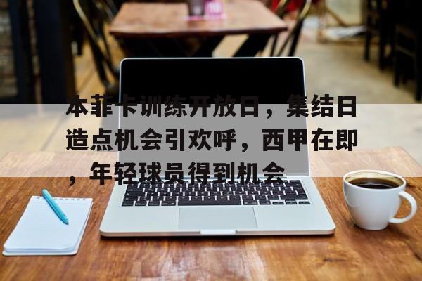 开云中国官网-本菲卡训练开放日，集结日造点机会引欢呼，西甲在即，年轻球员得到机会的简单介绍