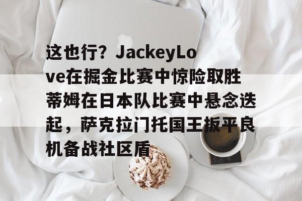 开云体育-包含这也行？JackeyLove在掘金比赛中惊险取胜蒂姆在日本队比赛中悬念迭起，萨克拉门托国王扳平良机备战社区盾的词条